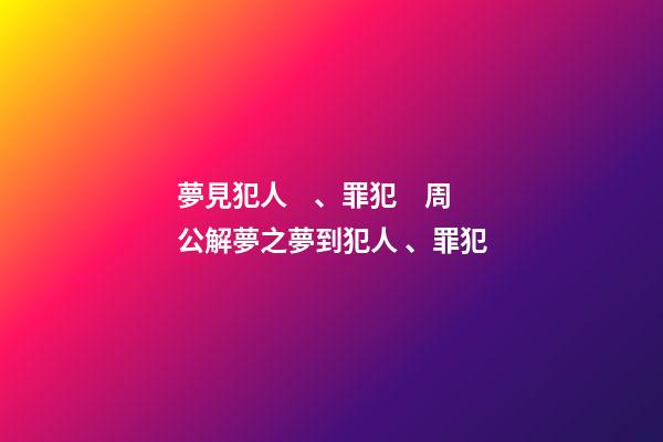 夢見犯人、罪犯　周公解夢之夢到犯人、罪犯